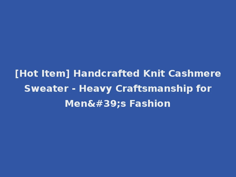 [Hot Item] Handcrafted Knit Cashmere Sweater - Heavy Craftsmanship for Men's Fashion