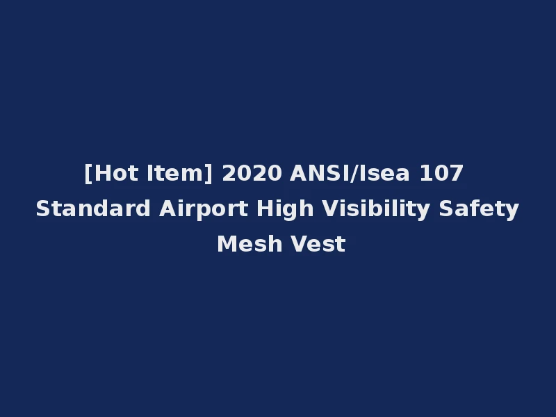 [Hot Item] 2020 ANSI/Isea 107 Standard Airport High Visibility Safety Mesh Vest