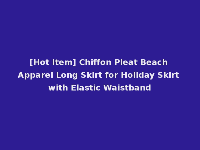 [Hot Item] Chiffon Pleat Beach Apparel Long Skirt for Holiday Skirt with Elastic Waistband