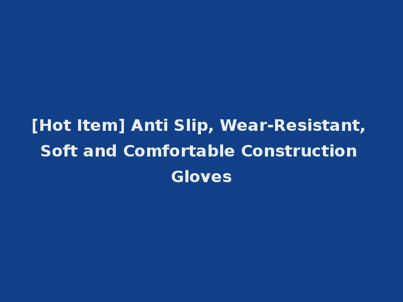 [Hot Item] Anti Slip, Wear-Resistant, Soft and Comfortable Construction Gloves