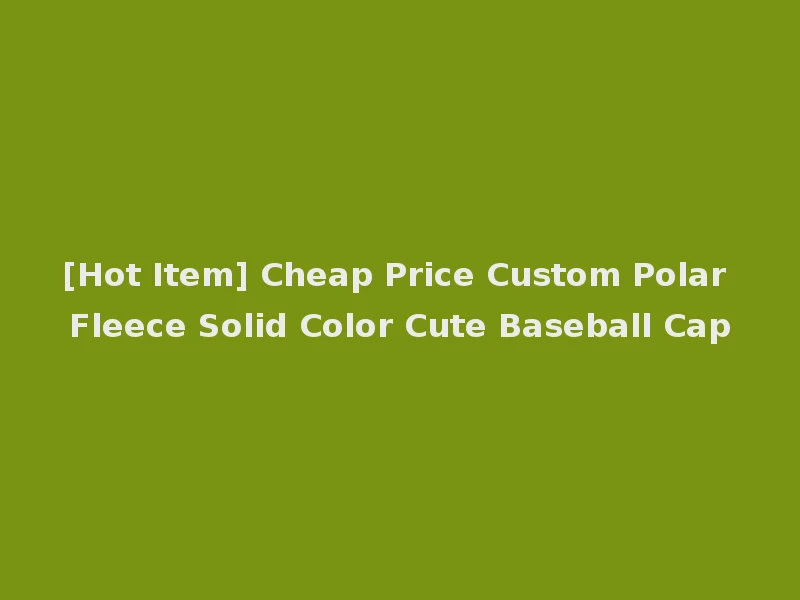 [Hot Item] Cheap Price Custom Polar Fleece Solid Color Cute Baseball Cap