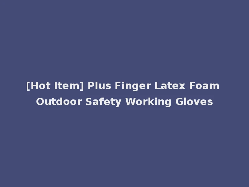 [Hot Item] Plus Finger Latex Foam Outdoor Safety Working Gloves