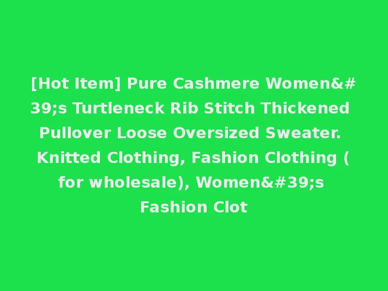 [Hot Item] Pure Cashmere Women's Turtleneck Rib Stitch Thickened Pullover Loose Oversized Sweater. Knitted Clothing, Fashion Clothing (for wholesale), Women's Fashion Clot