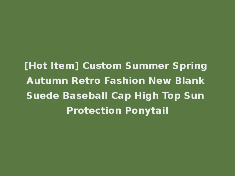 [Hot Item] Custom Summer Spring Autumn Retro Fashion New Blank Suede Baseball Cap High Top Sun Protection Ponytail
