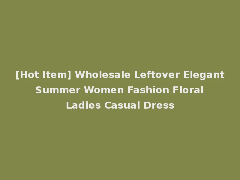 [Hot Item] Wholesale Leftover Elegant Summer Women Fashion Floral Ladies Casual Dress