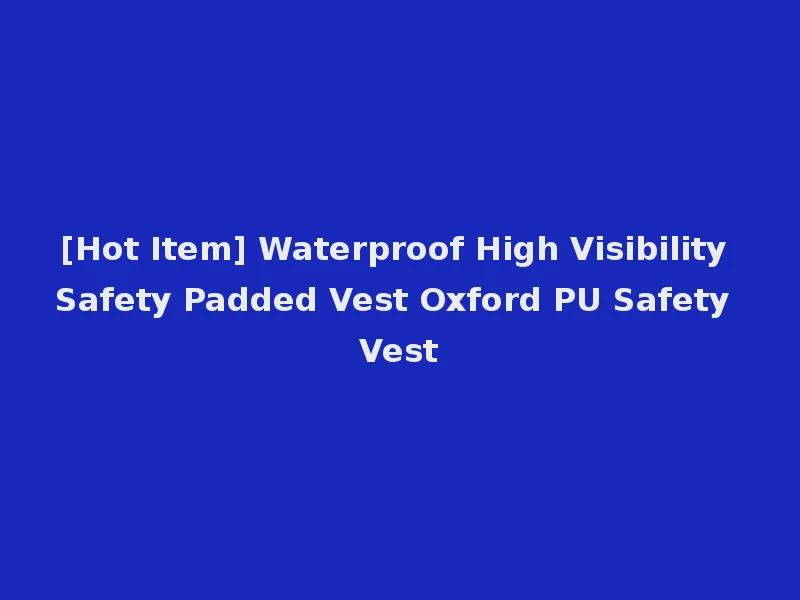 [Hot Item] Waterproof High Visibility Safety Padded Vest Oxford PU Safety Vest