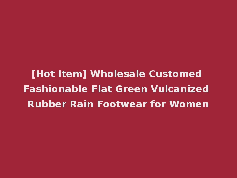 [Hot Item] Wholesale Customed Fashionable Flat Green Vulcanized Rubber Rain Footwear for Women