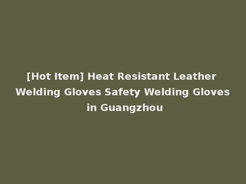 [Hot Item] Heat Resistant Leather Welding Gloves Safety Welding Gloves in Guangzhou