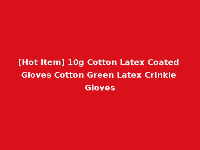 [Hot Item] 10g Cotton Latex Coated Gloves Cotton Green Latex Crinkle Gloves