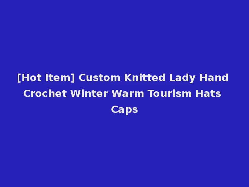 [Hot Item] Custom Knitted Lady Hand Crochet Winter Warm Tourism Hats Caps