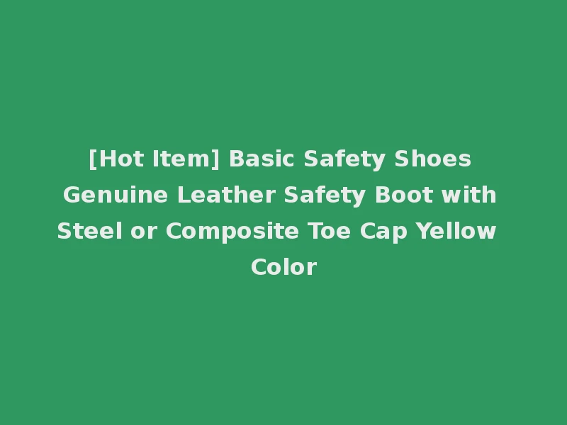 [Hot Item] Basic Safety Shoes Genuine Leather Safety Boot with Steel or Composite Toe Cap Yellow Color