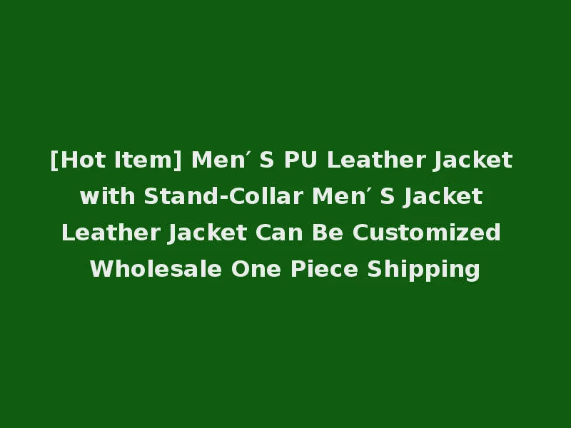 [Hot Item] Men′ S PU Leather Jacket with Stand-Collar Men′ S Jacket Leather Jacket Can Be Customized Wholesale One Piece Shipping