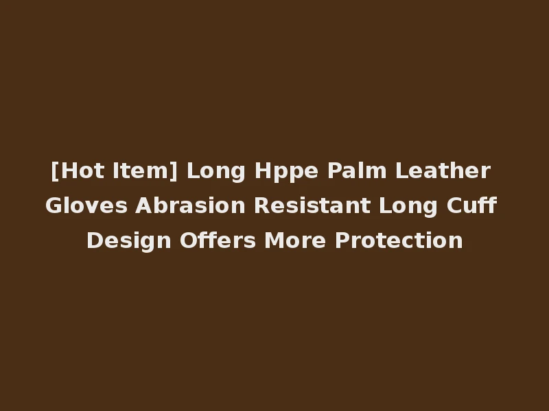 [Hot Item] Long Hppe Palm Leather Gloves Abrasion Resistant Long Cuff Design Offers More Protection