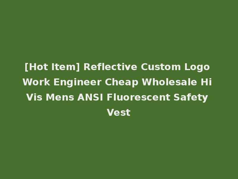[Hot Item] Reflective Custom Logo Work Engineer Cheap Wholesale Hi Vis Mens ANSI Fluorescent Safety Vest