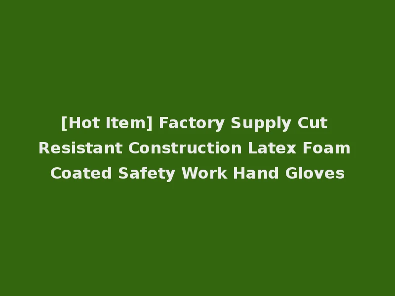 [Hot Item] Factory Supply Cut Resistant Construction Latex Foam Coated Safety Work Hand Gloves
