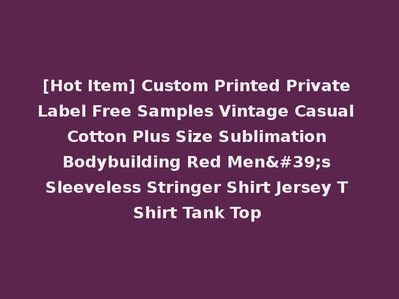 [Hot Item] Custom Printed Private Label Free Samples Vintage Casual Cotton Plus Size Sublimation Bodybuilding Red Men's Sleeveless Stringer Shirt Jersey T Shirt Tank Top