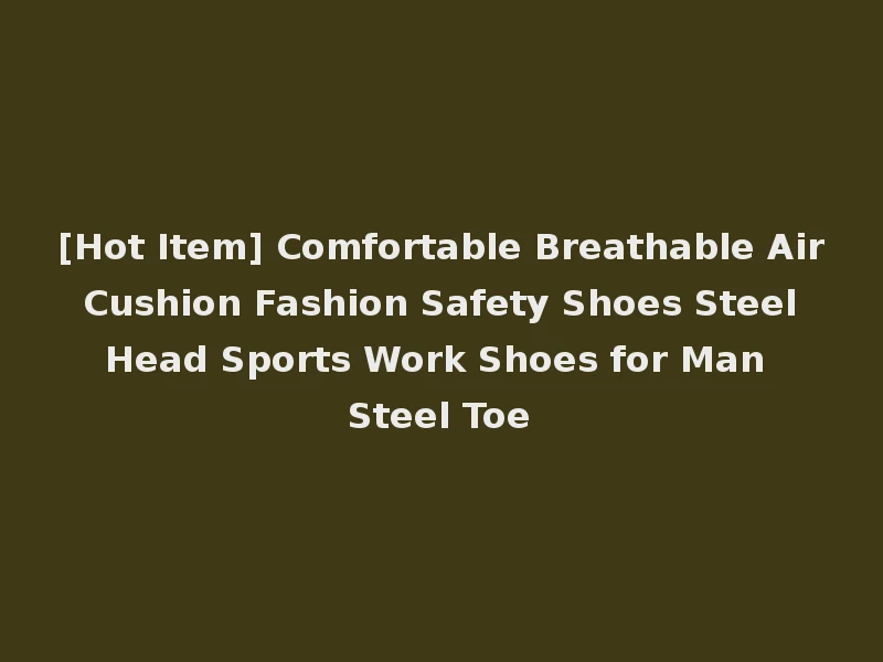 [Hot Item] Comfortable Breathable Air Cushion Fashion Safety Shoes Steel Head Sports Work Shoes for Man Steel Toe