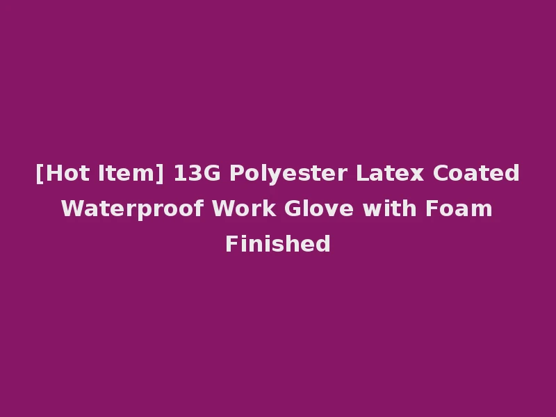 [Hot Item] 13G Polyester Latex Coated Waterproof Work Glove with Foam Finished