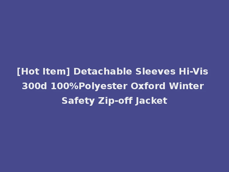 [Hot Item] Detachable Sleeves Hi-Vis 300d 100%Polyester Oxford Winter Safety Zip-off Jacket