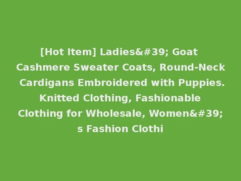 [Hot Item] Ladies' Goat Cashmere Sweater Coats, Round-Neck Cardigans Embroidered with Puppies. Knitted Clothing, Fashionable Clothing for Wholesale, Women's Fashion Clothi