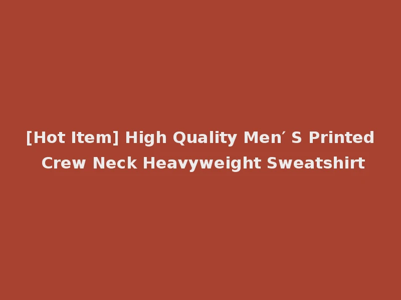 [Hot Item] High Quality Men′ S Printed Crew Neck Heavyweight Sweatshirt