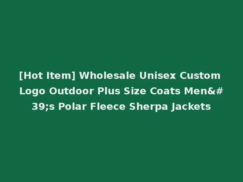 [Hot Item] Wholesale Unisex Custom Logo Outdoor Plus Size Coats Men's Polar Fleece Sherpa Jackets