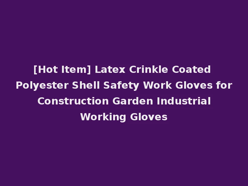 [Hot Item] Latex Crinkle Coated Polyester Shell Safety Work Gloves for Construction Garden Industrial Working Gloves