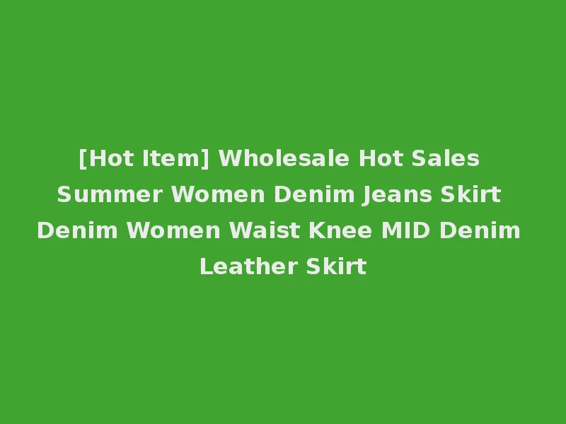 [Hot Item] Wholesale Hot Sales Summer Women Denim Jeans Skirt Denim Women Waist Knee MID Denim Leather Skirt