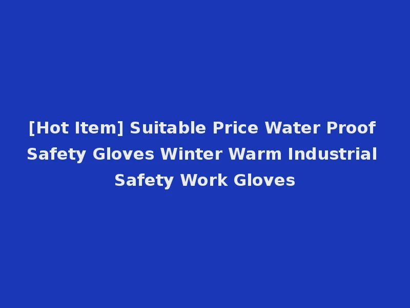 [Hot Item] Suitable Price Water Proof Safety Gloves Winter Warm Industrial Safety Work Gloves