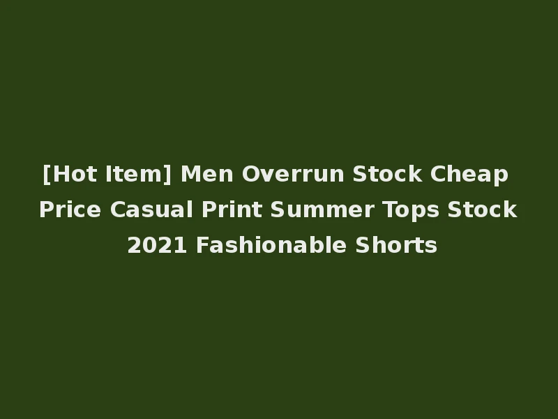 [Hot Item] Men Overrun Stock Cheap Price Casual Print Summer Tops Stock 2021 Fashionable Shorts
