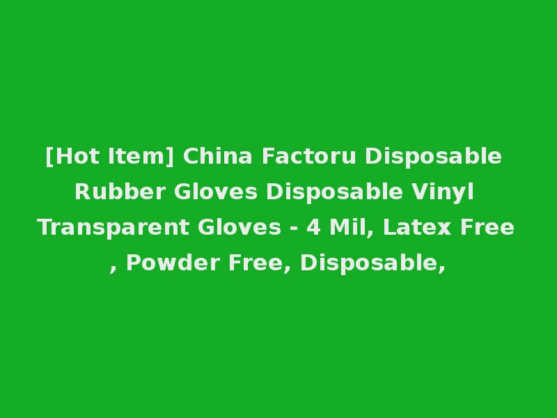 [Hot Item] China Factoru Disposable Rubber Gloves Disposable Vinyl Transparent Gloves - 4 Mil, Latex Free, Powder Free, Disposable,