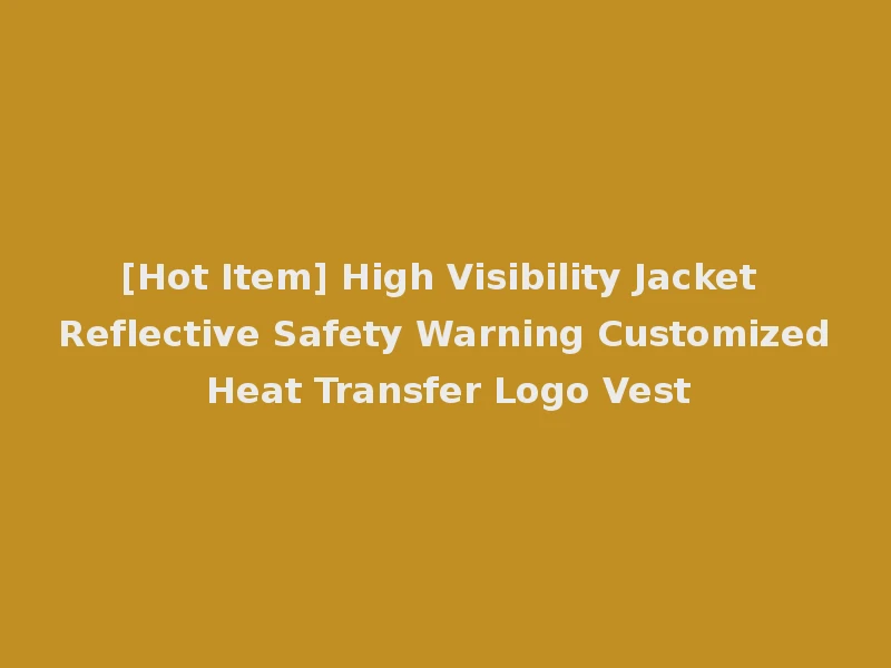 [Hot Item] High Visibility Jacket Reflective Safety Warning Customized Heat Transfer Logo Vest