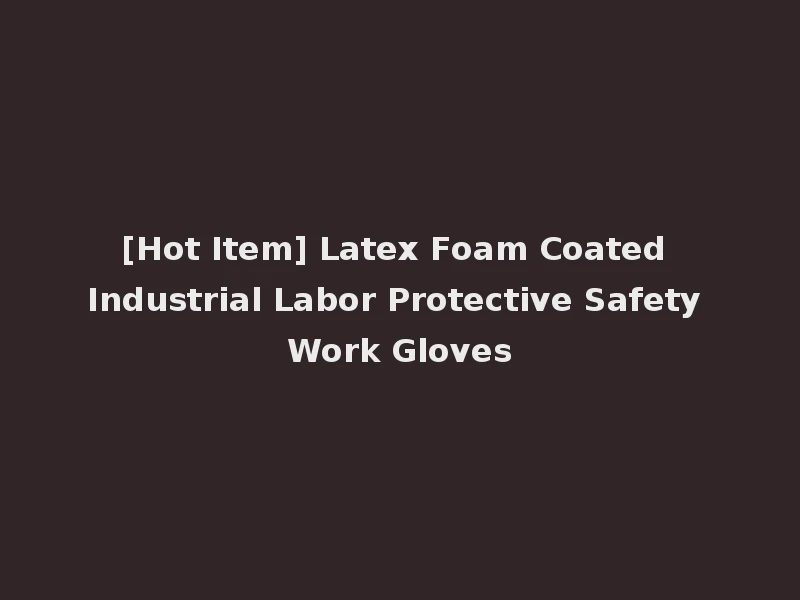 [Hot Item] Latex Foam Coated Industrial Labor Protective Safety Work Gloves
