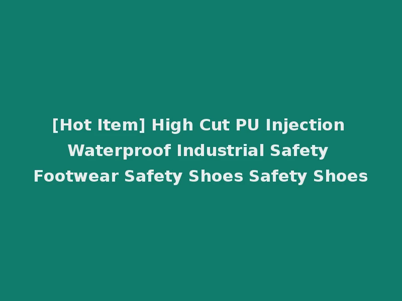 [Hot Item] High Cut PU Injection Waterproof Industrial Safety Footwear Safety Shoes Safety Shoes