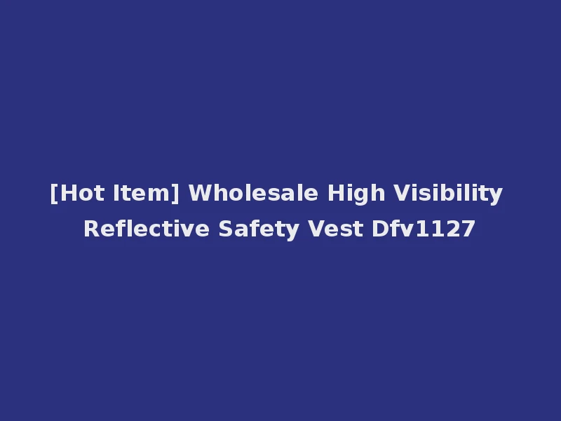 [Hot Item] Wholesale High Visibility Reflective Safety Vest Dfv1127