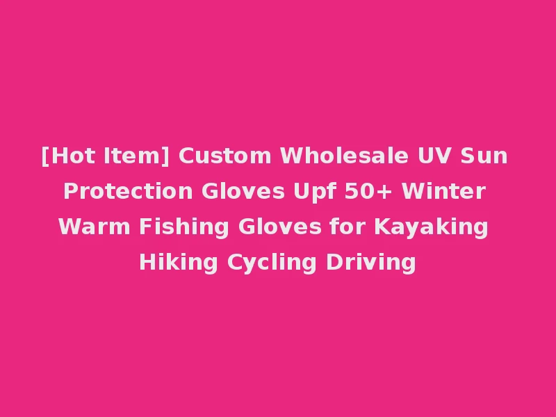 [Hot Item] Custom Wholesale UV Sun Protection Gloves Upf 50+ Winter Warm Fishing Gloves for Kayaking Hiking Cycling Driving
