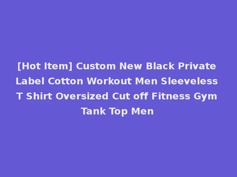 [Hot Item] Custom New Black Private Label Cotton Workout Men Sleeveless T Shirt Oversized Cut off Fitness Gym Tank Top Men