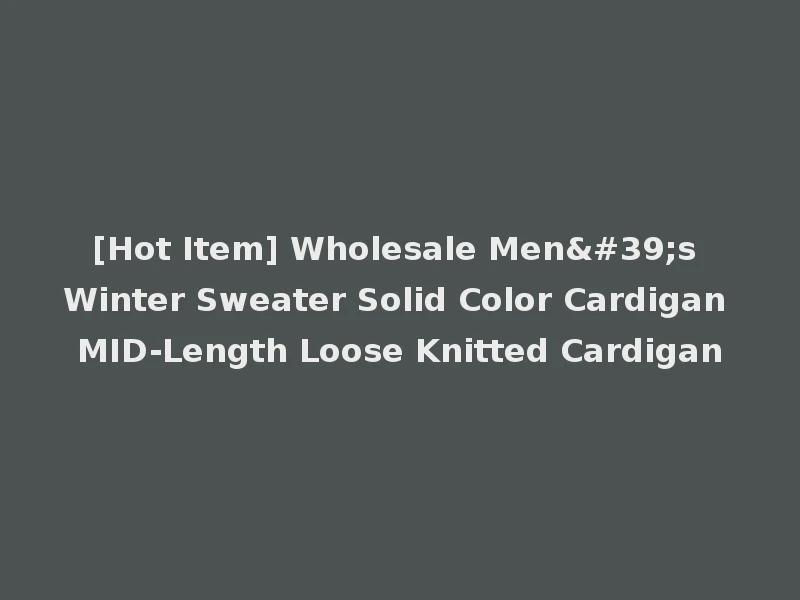[Hot Item] Wholesale Men's Winter Sweater Solid Color Cardigan MID-Length Loose Knitted Cardigan