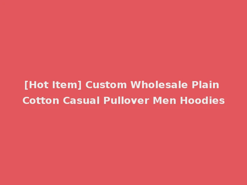 [Hot Item] Custom Wholesale Plain Cotton Casual Pullover Men Hoodies