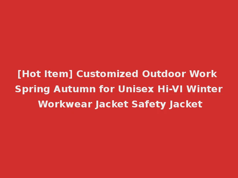 [Hot Item] Customized Outdoor Work Spring Autumn for Unisex Hi-VI Winter Workwear Jacket Safety Jacket