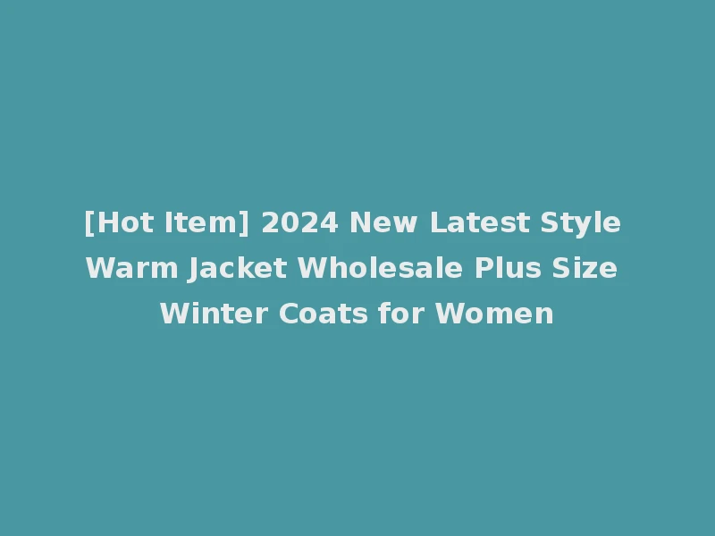 [Hot Item] 2024 New Latest Style Warm Jacket Wholesale Plus Size Winter Coats for Women
