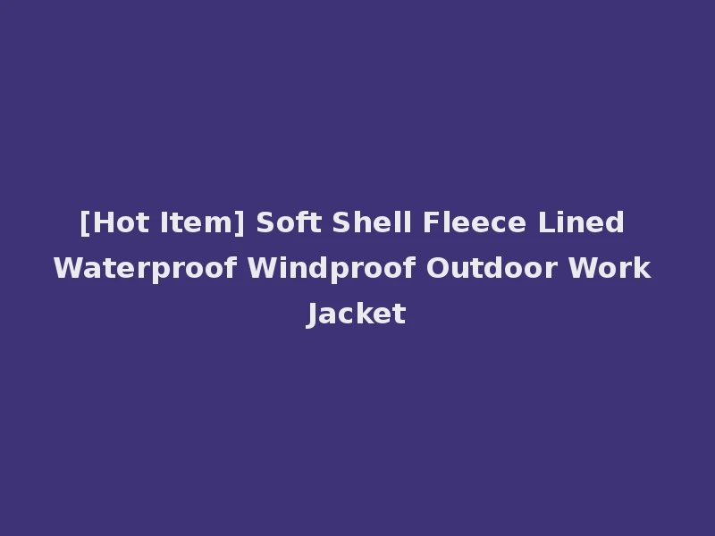 [Hot Item] Soft Shell Fleece Lined Waterproof Windproof Outdoor Work Jacket