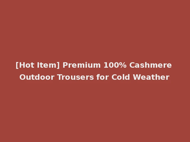 [Hot Item] Premium 100% Cashmere Outdoor Trousers for Cold Weather