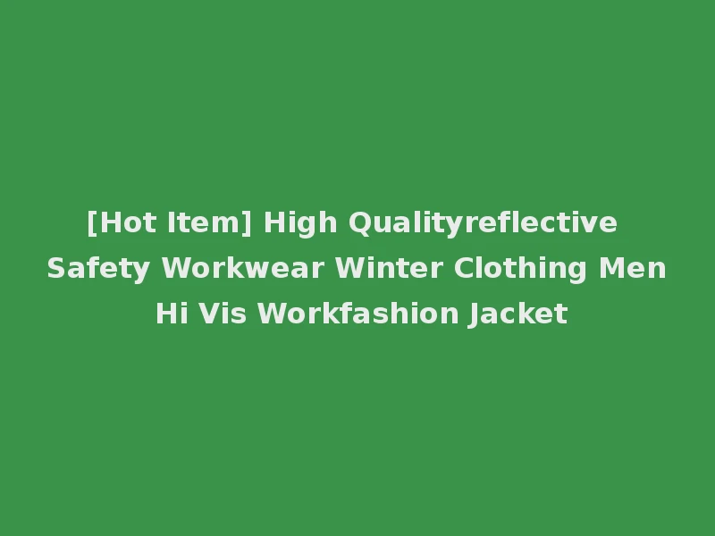 [Hot Item] High Qualityreflective Safety Workwear Winter Clothing Men Hi Vis Workfashion Jacket