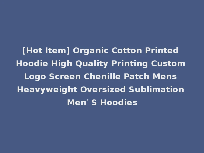 [Hot Item] Organic Cotton Printed Hoodie High Quality Printing Custom Logo Screen Chenille Patch Mens Heavyweight Oversized Sublimation Men′ S Hoodies