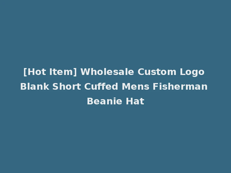 [Hot Item] Wholesale Custom Logo Blank Short Cuffed Mens Fisherman Beanie Hat