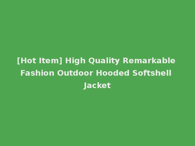 [Hot Item] High Quality Remarkable Fashion Outdoor Hooded Softshell Jacket