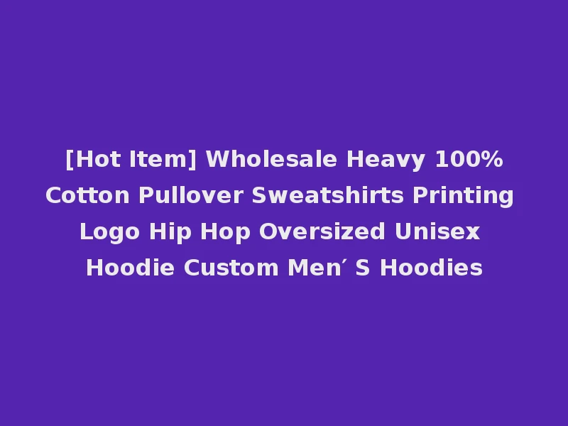 [Hot Item] Wholesale Heavy 100%Cotton Pullover Sweatshirts Printing Logo Hip Hop Oversized Unisex Hoodie Custom Men′ S Hoodies