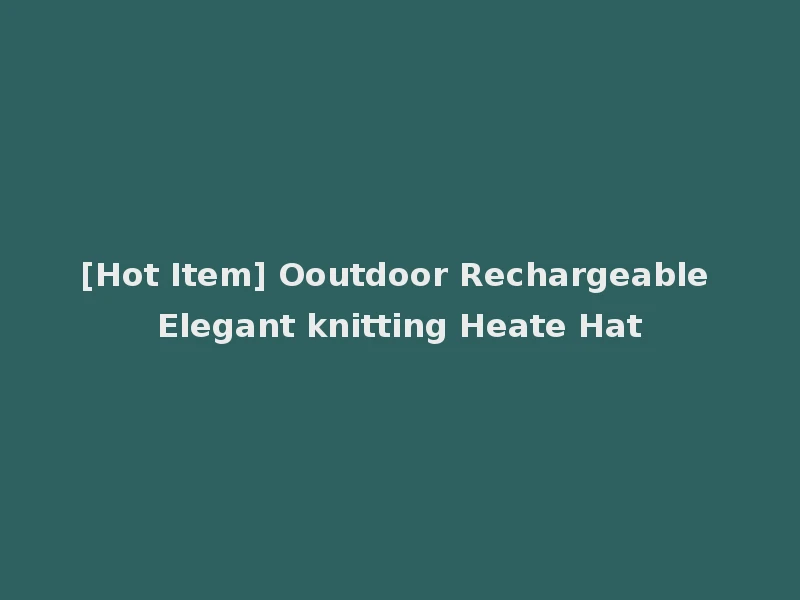 [Hot Item] Ooutdoor Rechargeable Elegant knitting Heate Hat