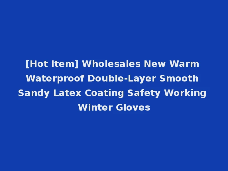 [Hot Item] Wholesales New Warm Waterproof Double-Layer Smooth Sandy Latex Coating Safety Working Winter Gloves